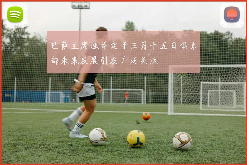 巴萨主席选举定于三月十五日俱乐部未来发展引发广泛关注