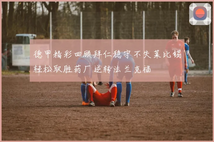 德甲精彩回顾拜仁稳守不失莱比锡轻松取胜药厂逆转法兰克福