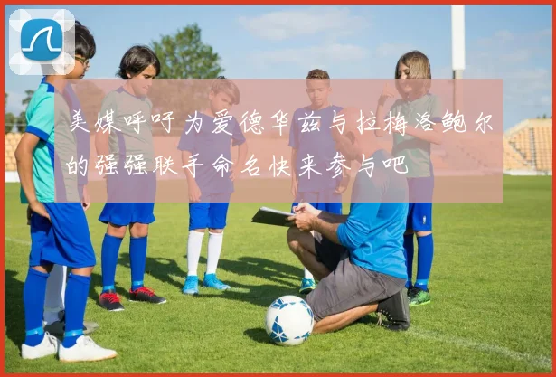 美媒呼吁为爱德华兹与拉梅洛鲍尔的强强联手命名快来参与吧