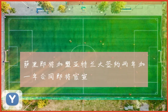 萨里即将加盟亚特兰大签约两年加一年合同即将官宣