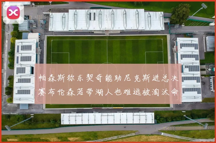 帕森斯称东契奇能助尼克斯进总决赛布伦森若带湖人也难逃被淘汰命运