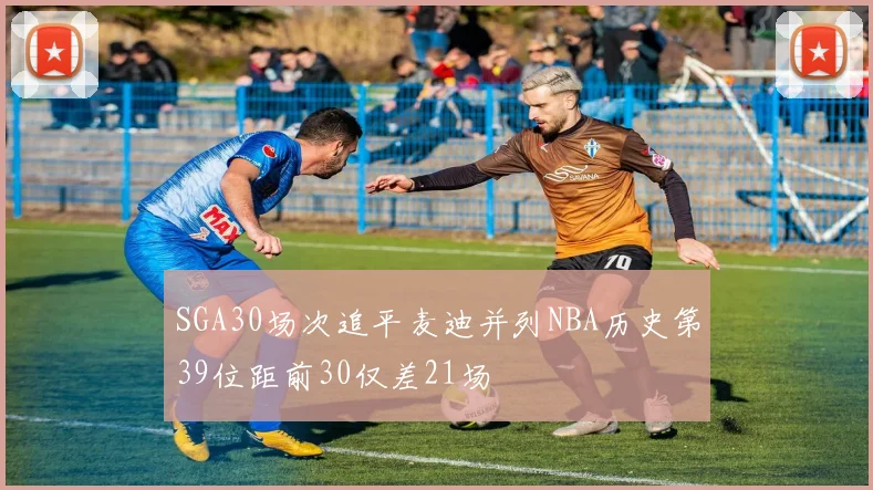 SGA30场次追平麦迪并列NBA历史第39位距前30仅差21场