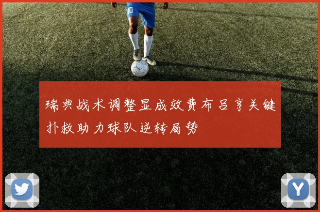 瑞典战术调整显成效费布吕亨关键扑救助力球队逆转局势