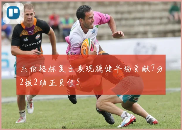 杰伦格林复出表现稳健半场贡献7分2板2助正负值5