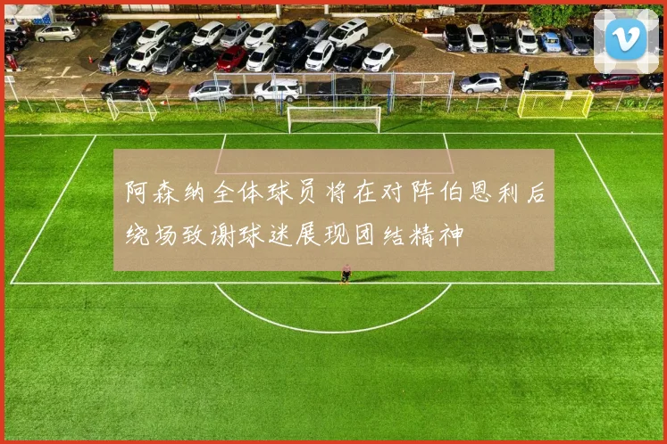 阿森纳全体球员将在对阵伯恩利后绕场致谢球迷展现团结精神