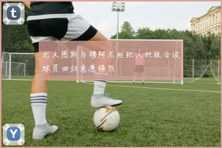 尤文图斯与穆阿尼经纪人积极洽谈球员回归意愿强烈