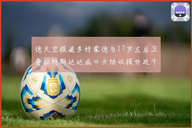 德天空报道多特蒙德与17岁左后卫普拉特斯达达成口头协议报价近千万遭拒