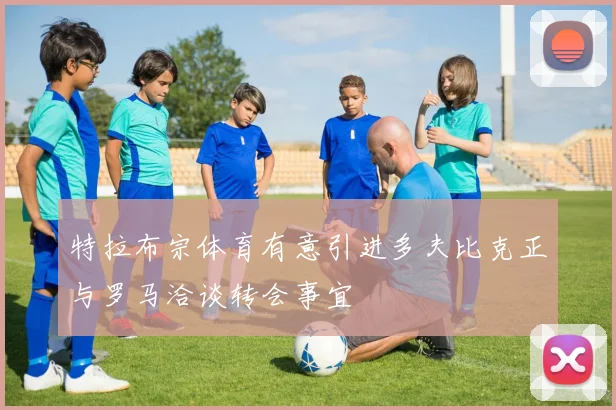 特拉布宗体育有意引进多夫比克正与罗马洽谈转会事宜