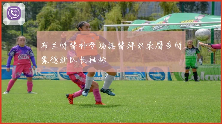 布兰特替补登场接替拜尔荣膺多特蒙德新队长袖标