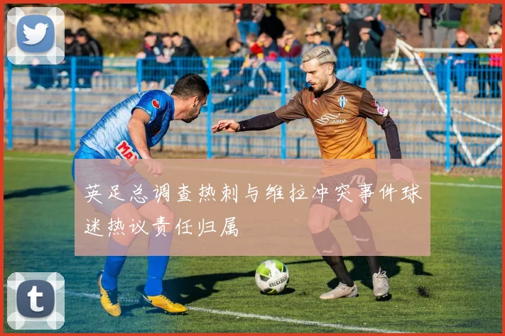 英足总调查热刺与维拉冲突事件球迷热议责任归属