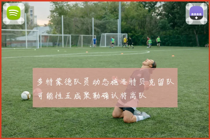 多特蒙德队员动态施洛特贝克留队可能性五成聚勒确认将离队