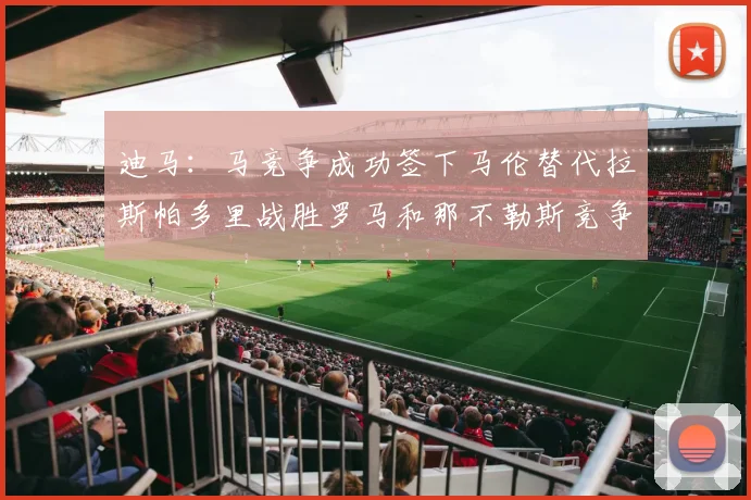 迪马：马竞争成功签下马伦替代拉斯帕多里战胜罗马和那不勒斯竞争