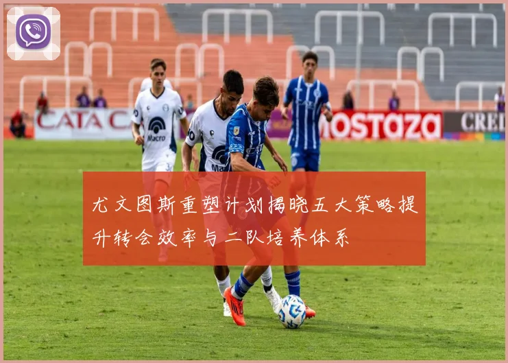 尤文图斯重塑计划揭晓五大策略提升转会效率与二队培养体系
