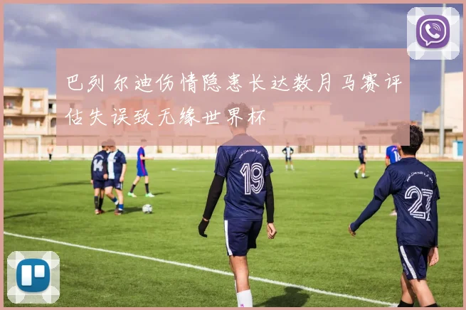 巴列尔迪伤情隐患长达数月马赛评估失误致无缘世界杯