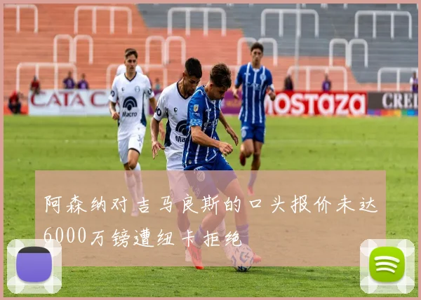 阿森纳对吉马良斯的口头报价未达6000万镑遭纽卡拒绝