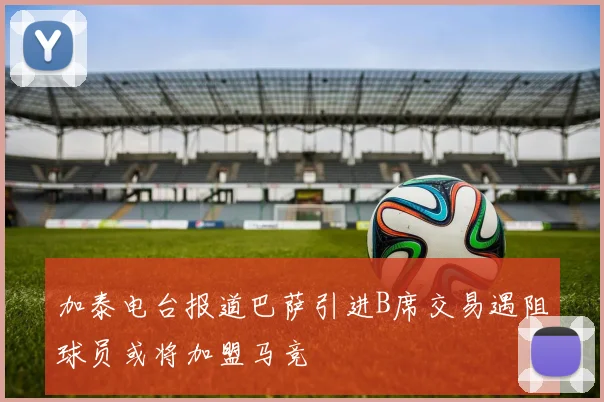 加泰电台报道巴萨引进B席交易遇阻球员或将加盟马竞
