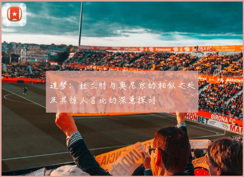 追梦：杜兰特与奥尼尔的相似之处及其惊人言论的深意探讨