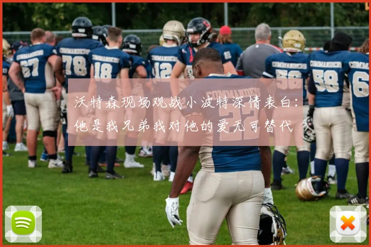 沃特森现场观战小波特深情表白：他是我兄弟我对他的爱无可替代