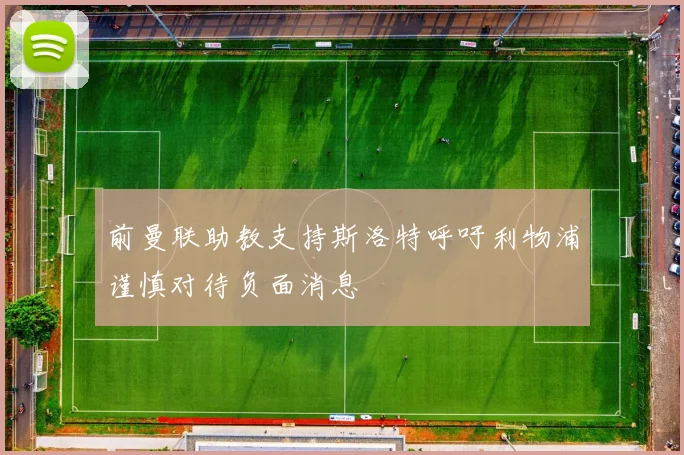 前曼联助教支持斯洛特呼吁利物浦谨慎对待负面消息