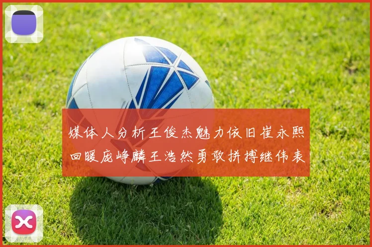 媒体人分析王俊杰魅力依旧崔永熙回暖庞峥麟王浩然勇敢拼搏继伟表现稳定