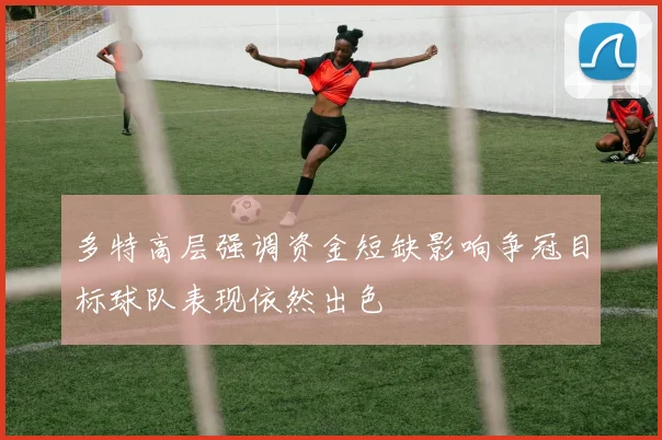 多特高层强调资金短缺影响争冠目标球队表现依然出色