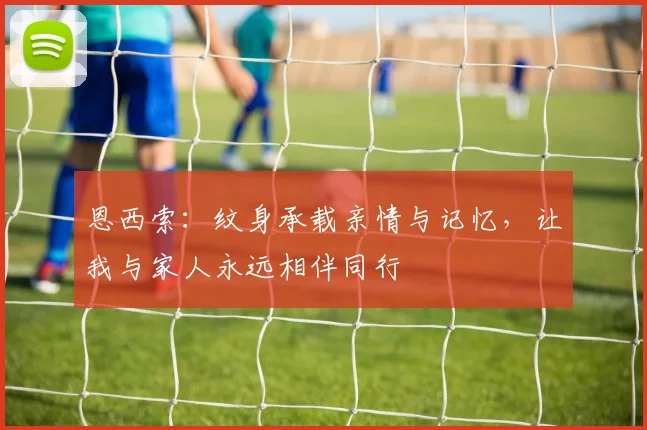 恩西索：纹身承载亲情与记忆，让我与家人永远相伴同行