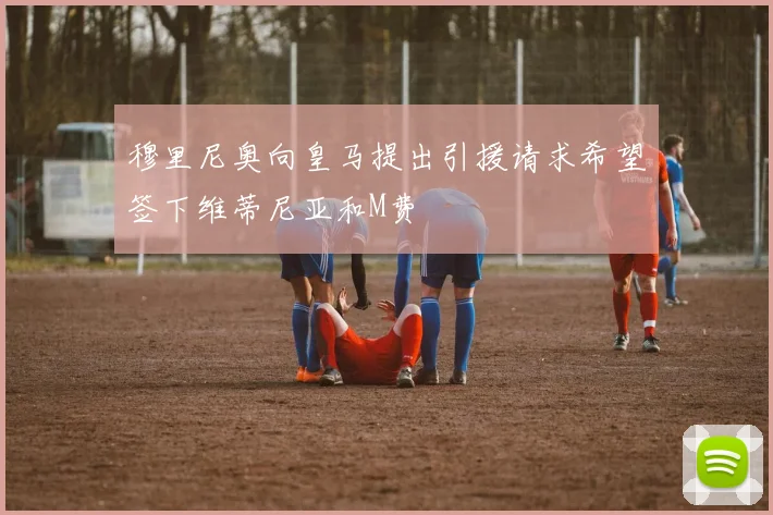 穆里尼奥向皇马提出引援请求希望签下维蒂尼亚和M费