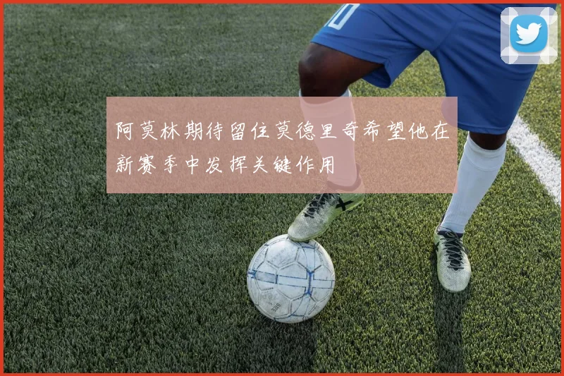 阿莫林期待留住莫德里奇希望他在新赛季中发挥关键作用