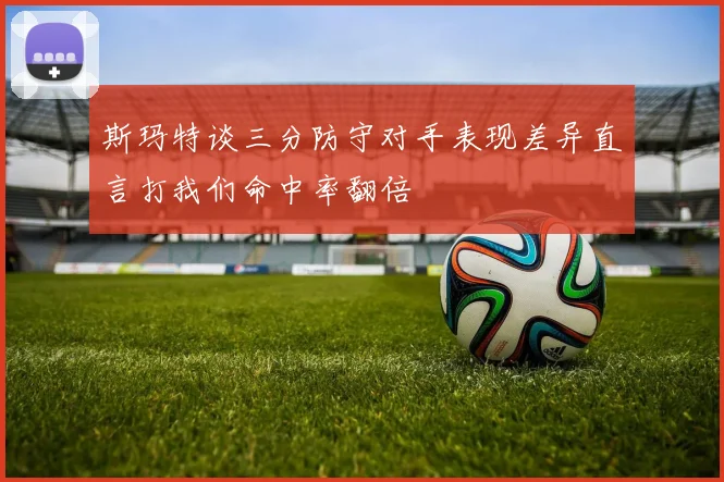 斯玛特谈三分防守对手表现差异直言打我们命中率翻倍