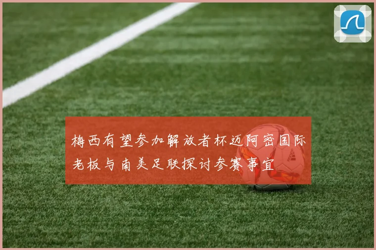 梅西有望参加解放者杯迈阿密国际老板与南美足联探讨参赛事宜
