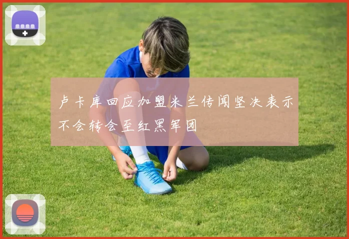 卢卡库回应加盟米兰传闻坚决表示不会转会至红黑军团