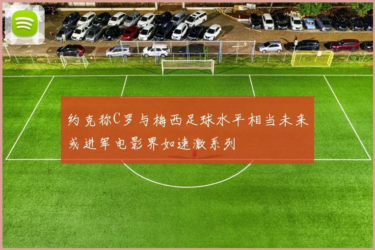 约克称C罗与梅西足球水平相当未来或进军电影界如速激系列