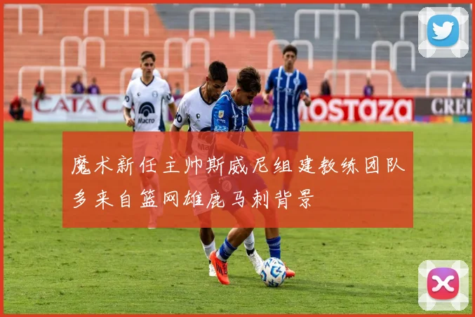 魔术新任主帅斯威尼组建教练团队多来自篮网雄鹿马刺背景