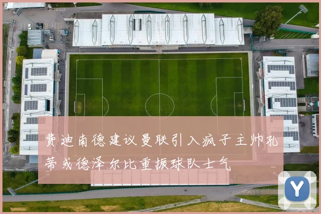 费迪南德建议曼联引入疯子主帅孔蒂或德泽尔比重振球队士气