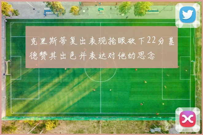克里斯蒂复出表现抢眼砍下22分基德赞其出色并表达对他的思念