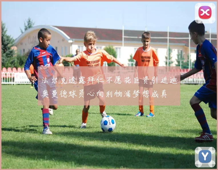 法尔克透露拜仁不愿花巨资引进迪奥曼德球员心向利物浦梦想成真