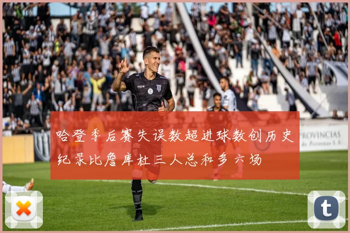 哈登季后赛失误数超进球数创历史纪录比詹库杜三人总和多六场