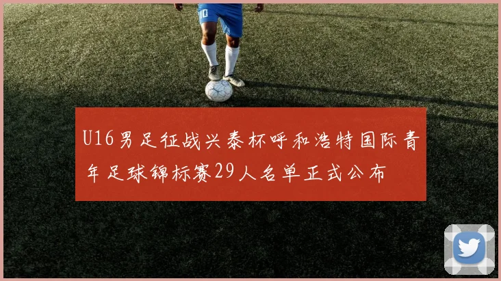 U16男足征战兴泰杯呼和浩特国际青年足球锦标赛29人名单正式公布
