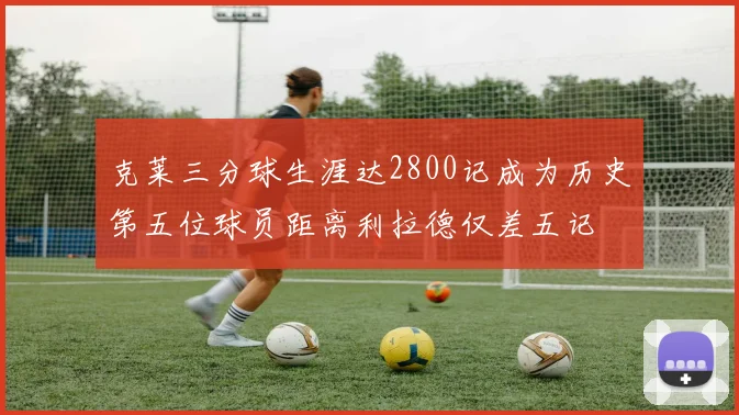 克莱三分球生涯达2800记成为历史第五位球员距离利拉德仅差五记