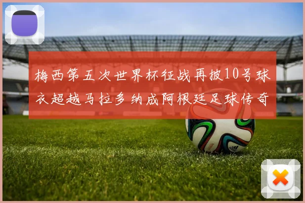 梅西第五次世界杯征战再披10号球衣超越马拉多纳成阿根廷足球传奇