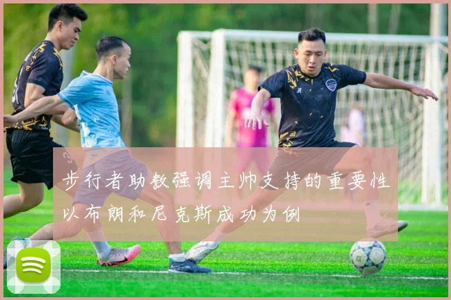 步行者助教强调主帅支持的重要性以布朗和尼克斯成功为例