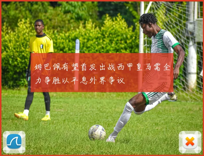 姆巴佩有望首发出战西甲皇马需全力争胜以平息外界争议