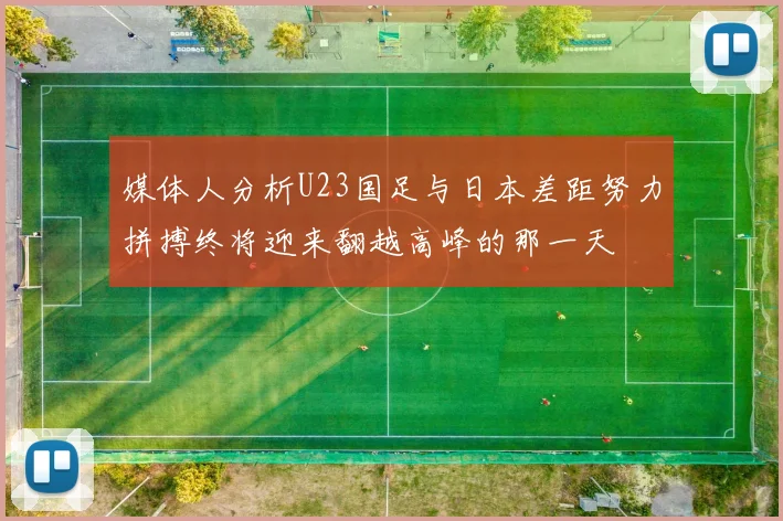 媒体人分析U23国足与日本差距努力拼搏终将迎来翻越高峰的那一天
