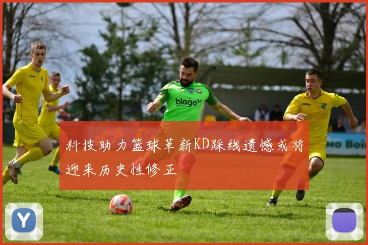 科技助力篮球革新KD踩线遗憾或将迎来历史性修正