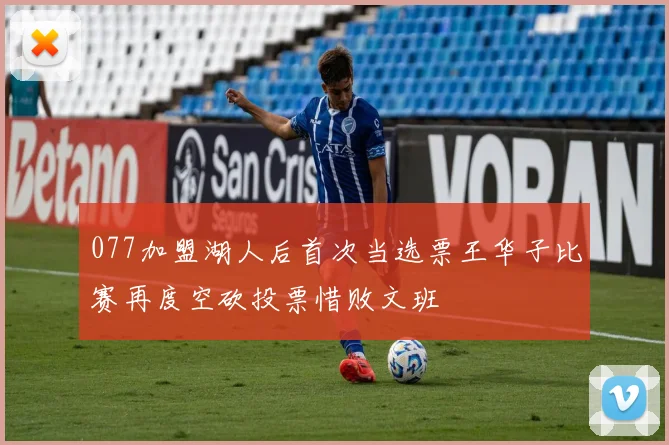 077加盟湖人后首次当选票王华子比赛再度空砍投票惜败文班