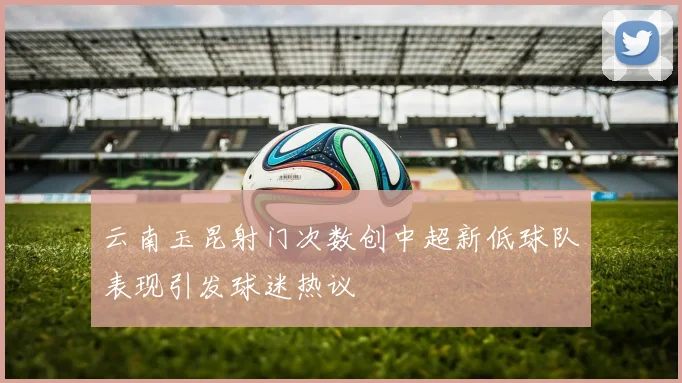 云南玉昆射门次数创中超新低球队表现引发球迷热议
