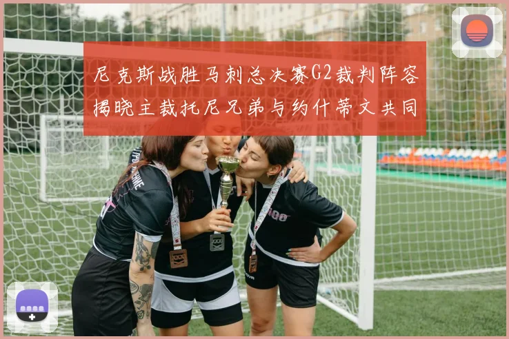 尼克斯战胜马刺总决赛G2裁判阵容揭晓主裁托尼兄弟与约什蒂文共同执法