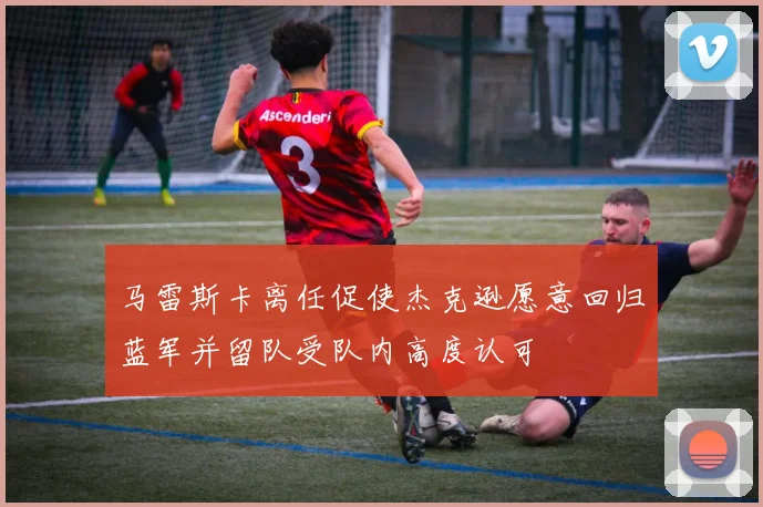 马雷斯卡离任促使杰克逊愿意回归蓝军并留队受队内高度认可