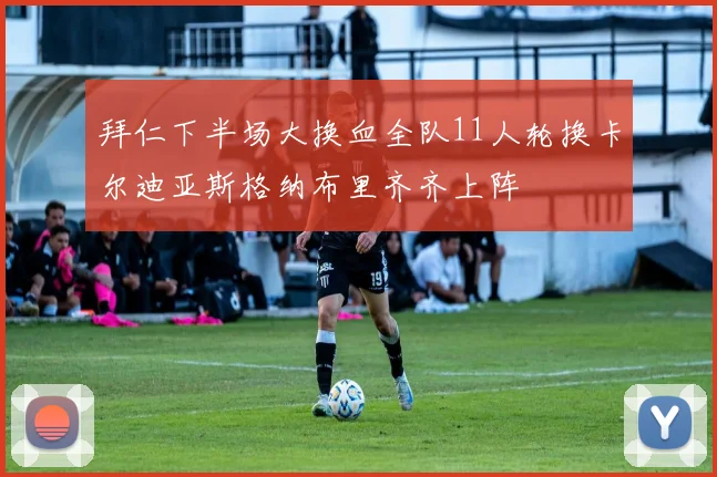 拜仁下半场大换血全队11人轮换卡尔迪亚斯格纳布里齐齐上阵
