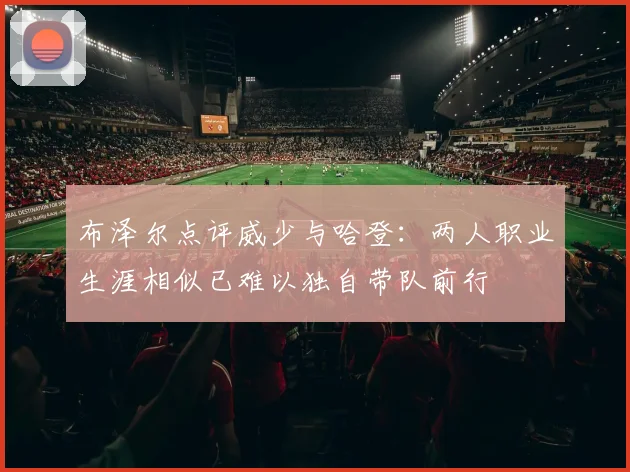 布泽尔点评威少与哈登：两人职业生涯相似已难以独自带队前行